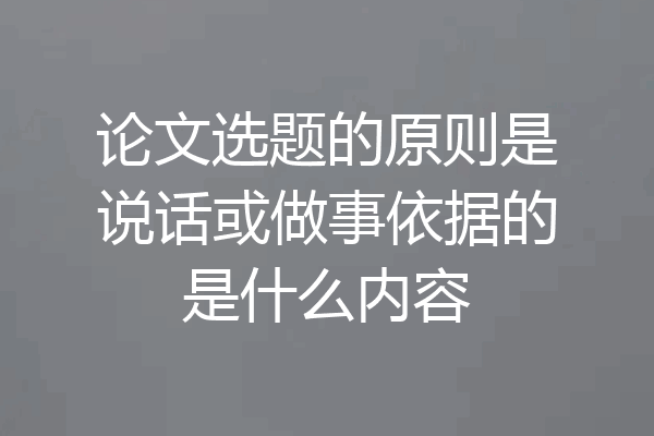 论文选题的原则是说话或做事依据的是什么内容