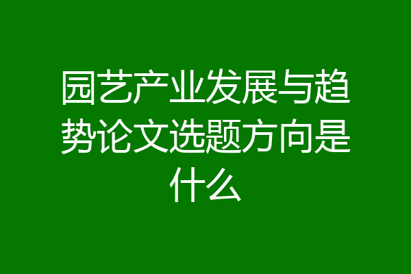 园艺产业发展与趋势论文选题方向是什么