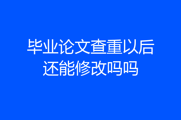 毕业论文查重以后还能修改吗吗