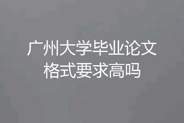 广州大学毕业论文格式要求高吗