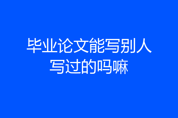 毕业论文能写别人写过的吗嘛