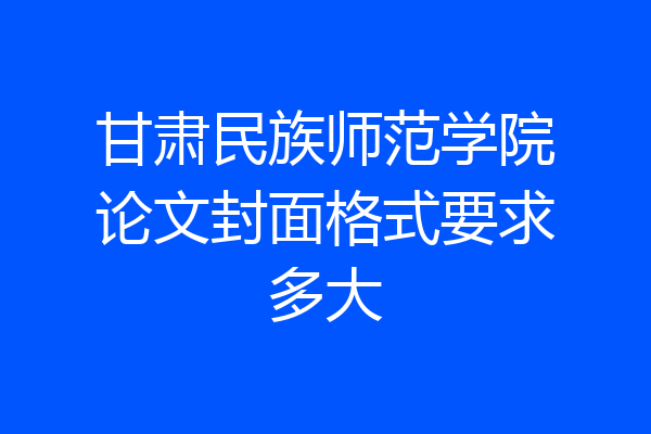 甘肃民族师范学院论文封面格式要求多大