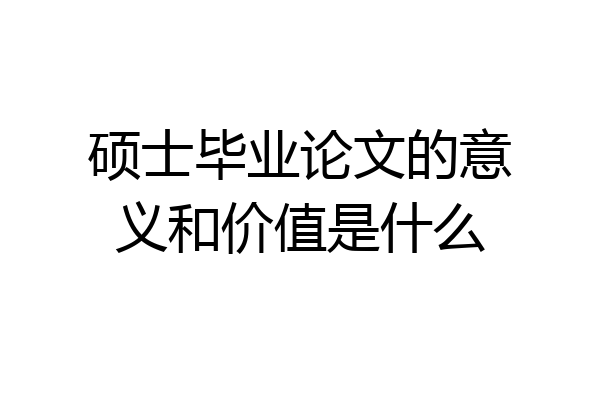 硕士毕业论文的意义和价值是什么
