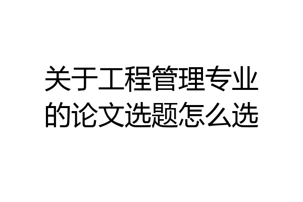 关于工程管理专业的论文选题怎么选
