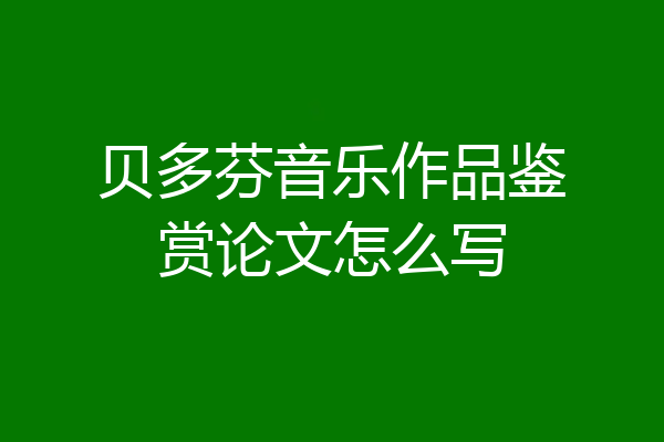 贝多芬音乐作品鉴赏论文怎么写