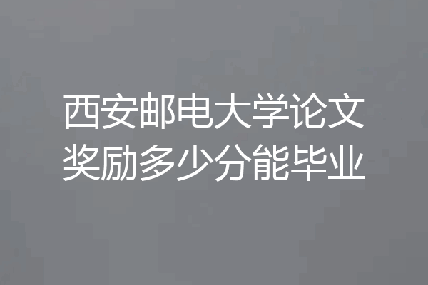 西安邮电大学论文奖励多少分能毕业