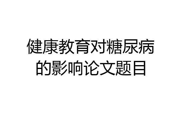 健康教育对糖尿病的影响论文题目