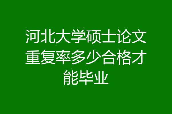 河北大学硕士论文重复率多少合格才能毕业