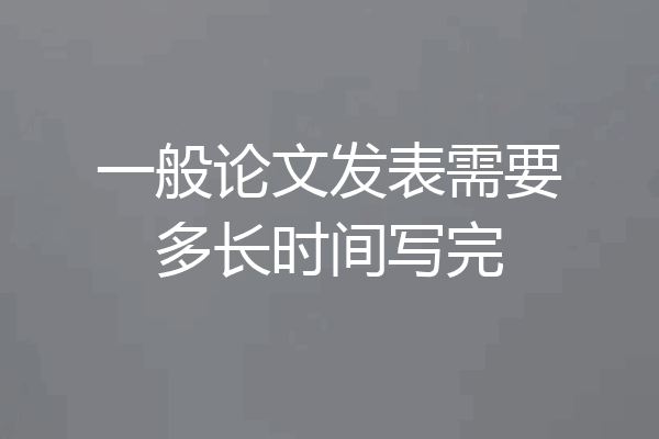 一般论文发表需要多长时间写完