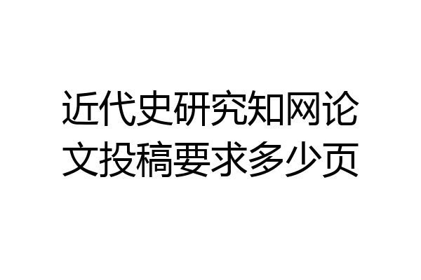 近代史研究知网论文投稿要求多少页