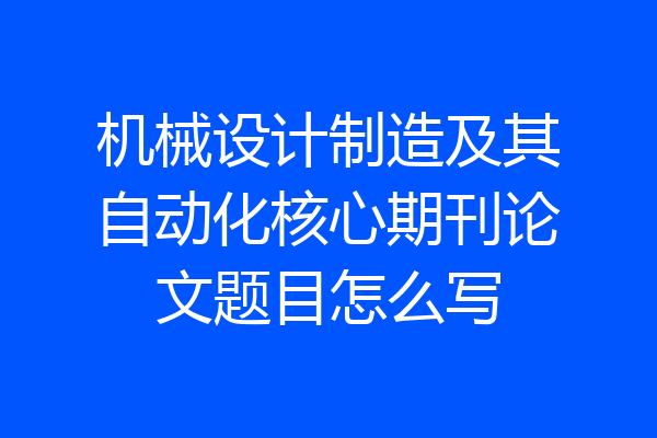 机械设计制造及其自动化核心期刊论文题目怎么写