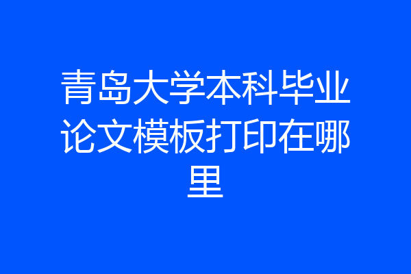 青岛大学本科毕业论文模板打印在哪里