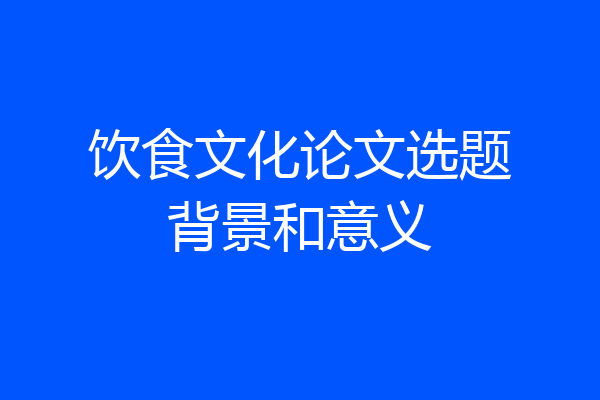 饮食文化论文选题背景和意义