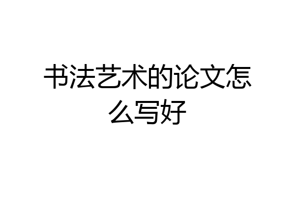 书法艺术的论文怎么写好