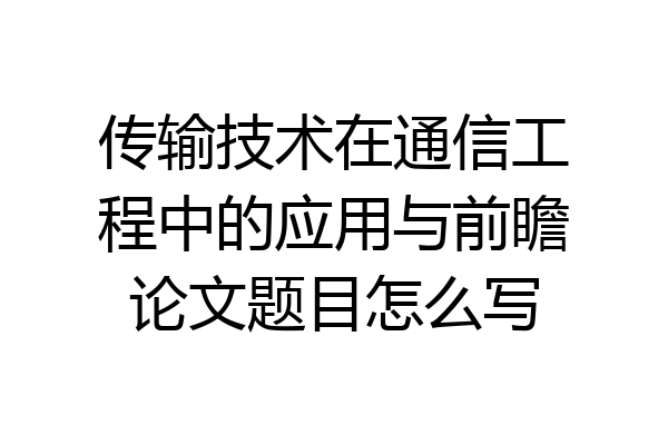传输技术在通信工程中的应用与前瞻论文题目怎么写