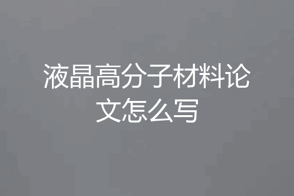 液晶高分子材料论文怎么写