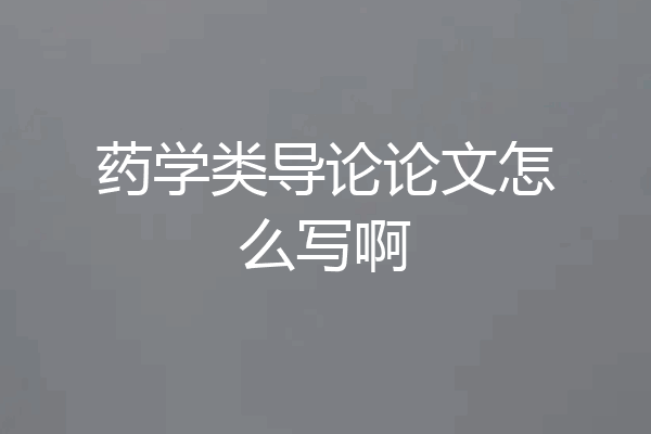 药学类导论论文怎么写啊