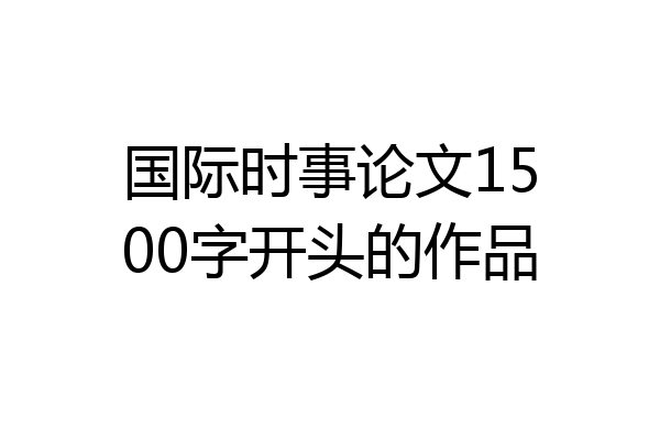 国际时事论文1500字开头的作品