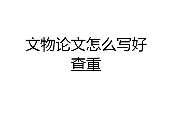 文物论文怎么写好查重