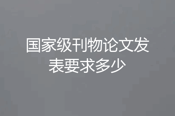 国家级刊物论文发表要求多少