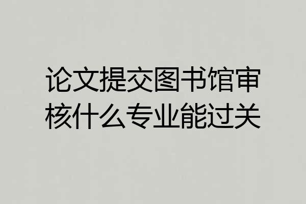 论文提交图书馆审核什么专业能过关