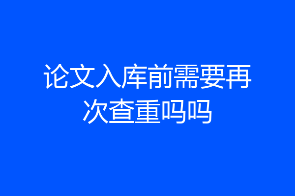 论文入库前需要再次查重吗吗