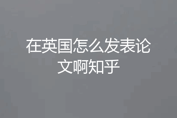在英国怎么发表论文啊知乎