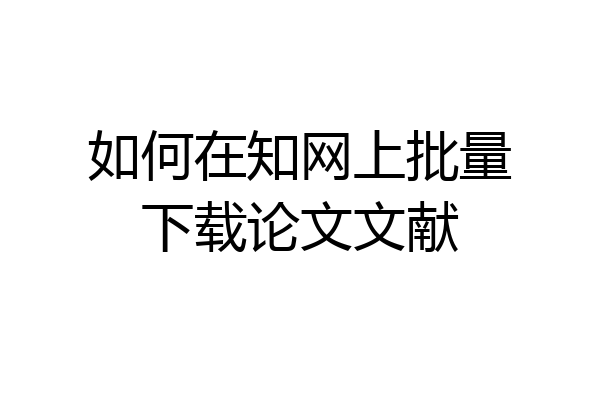如何在知网上批量下载论文文献
