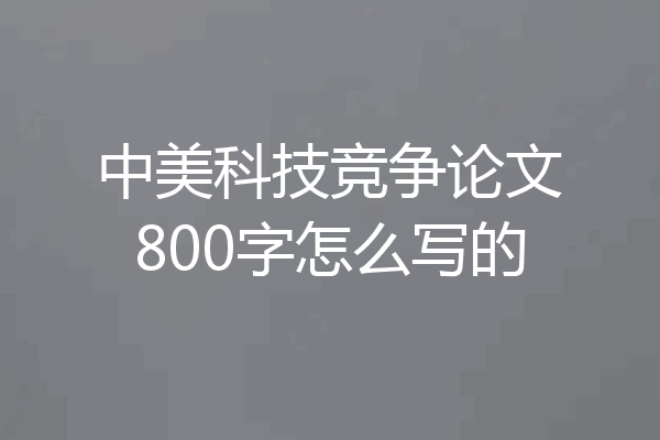 中美科技竞争论文800字怎么写的