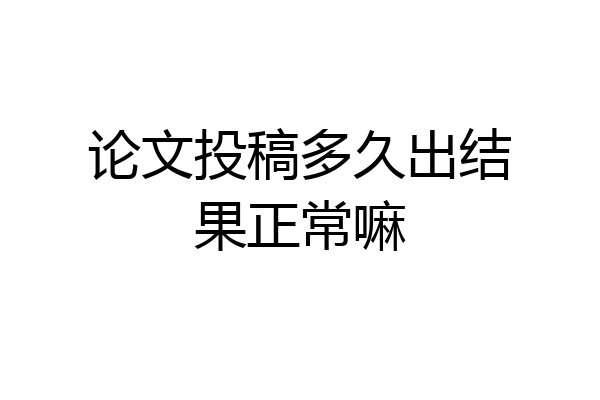论文投稿多久出结果正常嘛