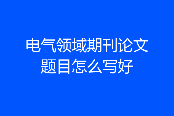 电气领域期刊论文题目怎么写好