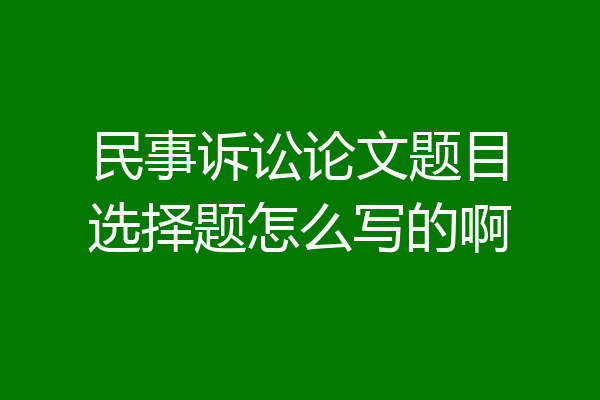 民事诉讼论文题目选择题怎么写的啊