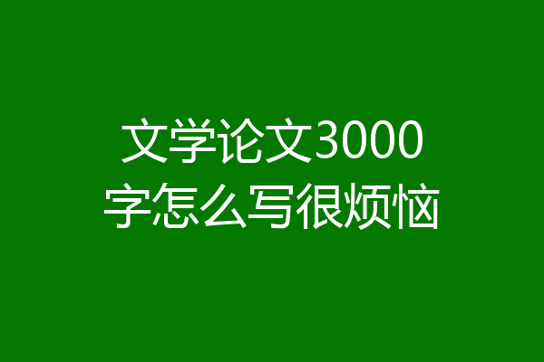 文学论文3000字怎么写很烦恼