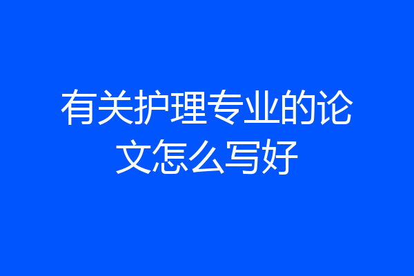 有关护理专业的论文怎么写好