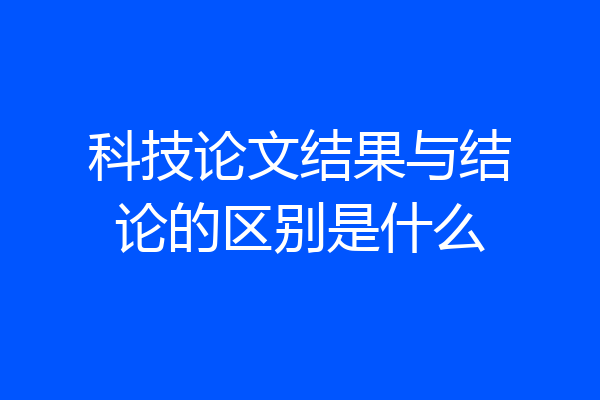 科技论文结果与结论的区别是什么