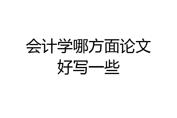 会计学哪方面论文好写一些