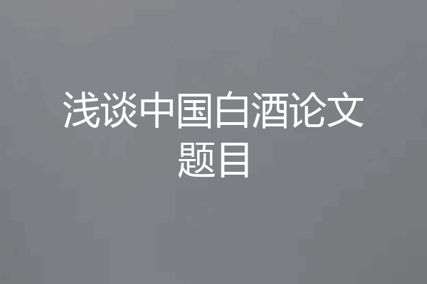 浅谈中国白酒论文题目