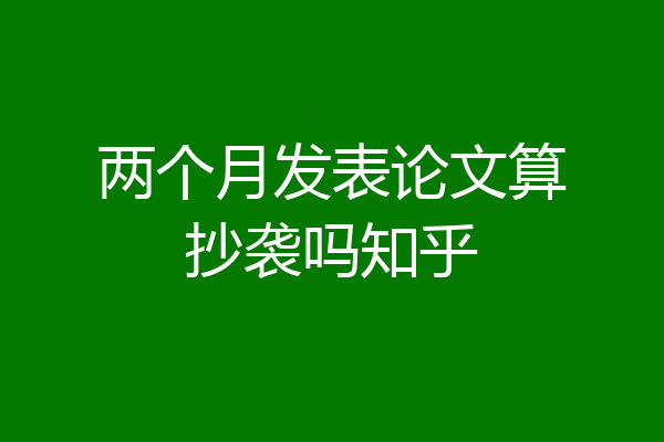 两个月发表论文算抄袭吗知乎