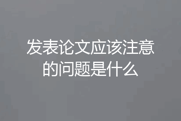 发表论文应该注意的问题是什么