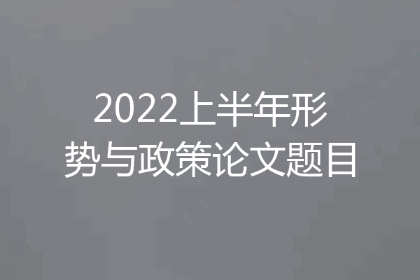 2022上半年形势与政策论文题目