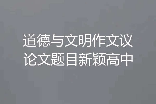 道德与文明作文议论文题目新颖高中