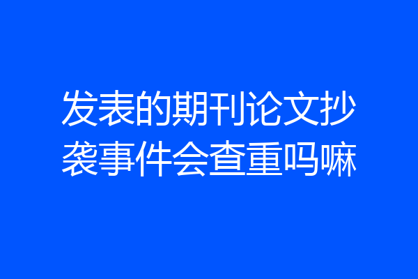 发表的期刊论文抄袭事件会查重吗嘛