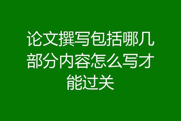 论文撰写包括哪几部分内容怎么写才能过关
