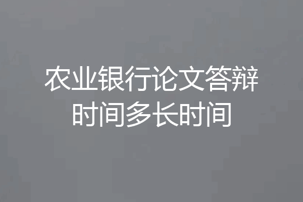 农业银行论文答辩时间多长时间