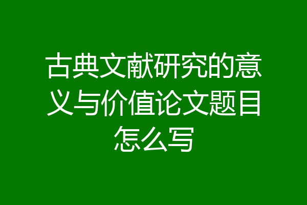 古典文献研究的意义与价值论文题目怎么写