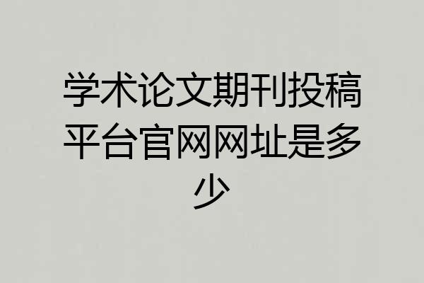 学术论文期刊投稿平台官网网址是多少