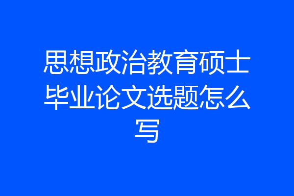 思想政治教育硕士毕业论文选题怎么写