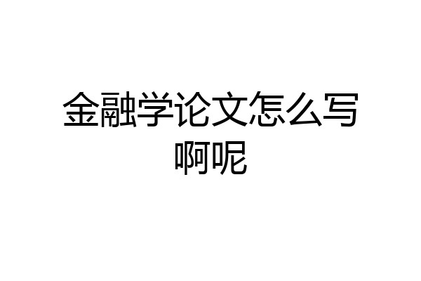 金融学论文怎么写啊呢