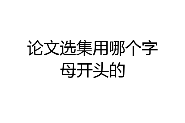 论文选集用哪个字母开头的
