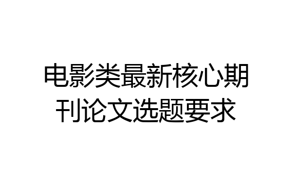 电影类最新核心期刊论文选题要求